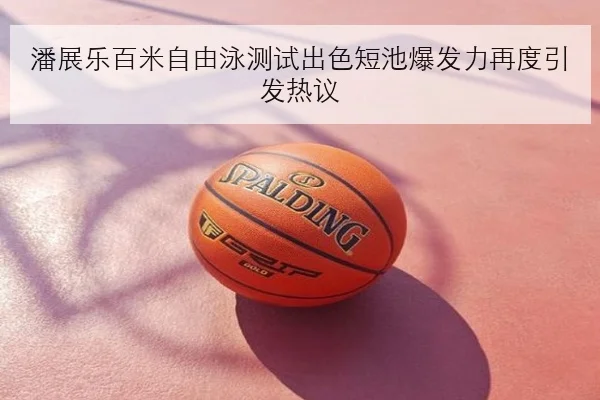 潘展乐百米自由泳测试出色短池爆发力再度引发热议（BETWAY）