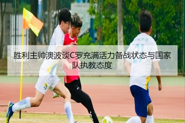 胜利主帅澳波谈C罗充满活力备战状态与国家队执教态度